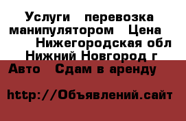 Услуги , перевозка манипулятором › Цена ­ 750 - Нижегородская обл., Нижний Новгород г. Авто » Сдам в аренду   